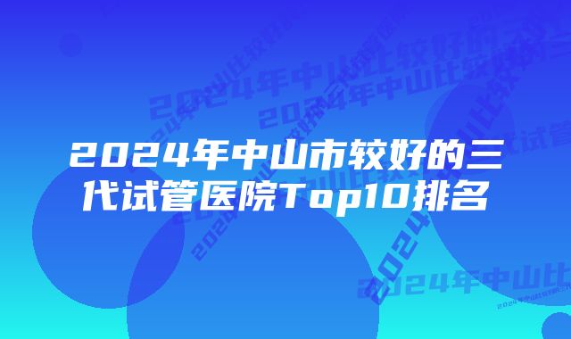 2024年中山市较好的三代试管医院Top10排名