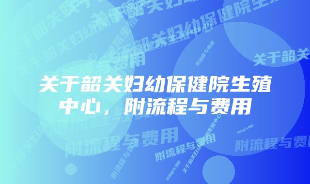 关于韶关妇幼保健院生殖中心，附流程与费用