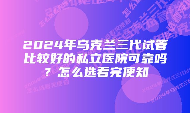 2024年乌克兰三代试管比较好的私立医院可靠吗？怎么选看完便知