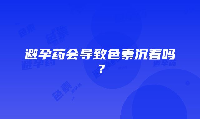 避孕药会导致色素沉着吗？