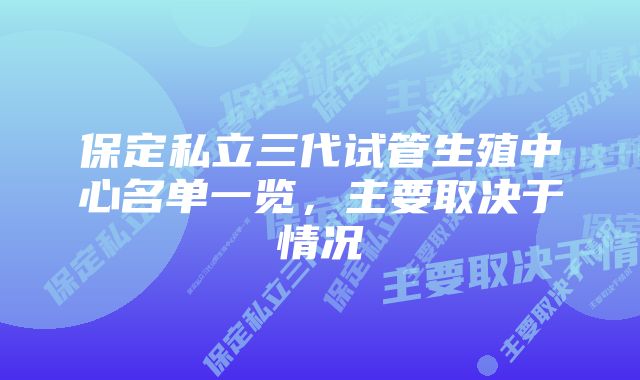 保定私立三代试管生殖中心名单一览，主要取决于情况