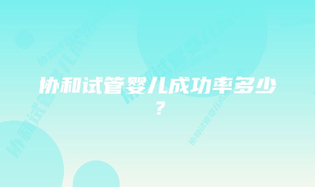 协和试管婴儿成功率多少？