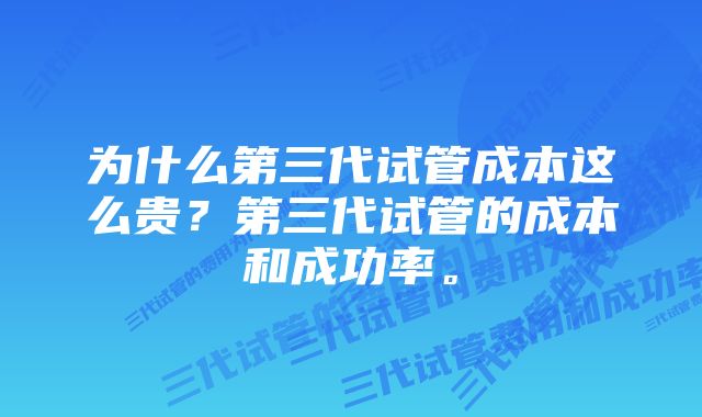 为什么第三代试管成本这么贵？第三代试管的成本和成功率。