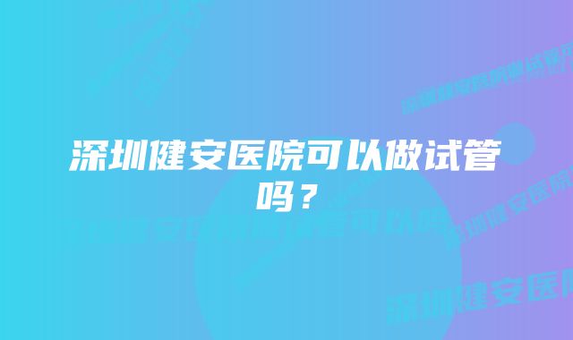 深圳健安医院可以做试管吗？