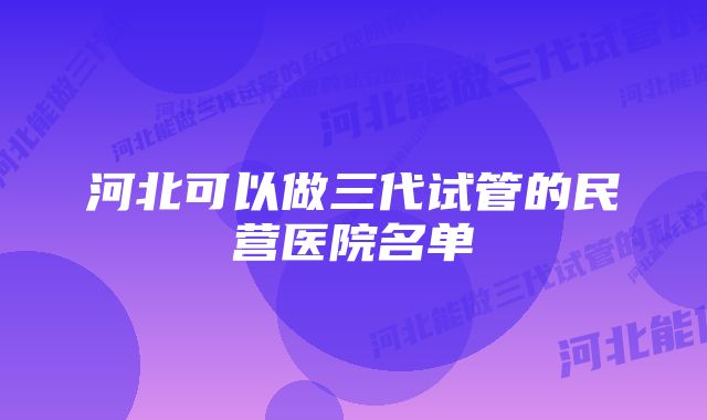 河北可以做三代试管的民营医院名单