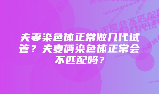 夫妻染色体正常做几代试管？夫妻俩染色体正常会不匹配吗？