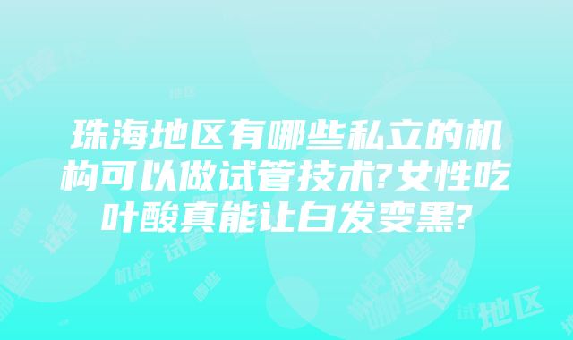 珠海地区有哪些私立的机构可以做试管技术?女性吃叶酸真能让白发变黑?