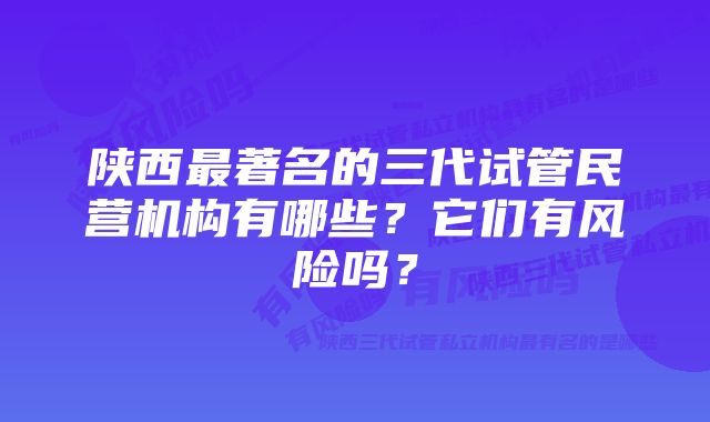 陕西最著名的三代试管民营机构有哪些？它们有风险吗？