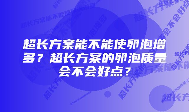 超长方案能不能使卵泡增多？超长方案的卵泡质量会不会好点？