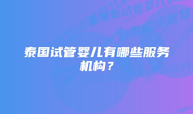 泰国试管婴儿有哪些服务机构？