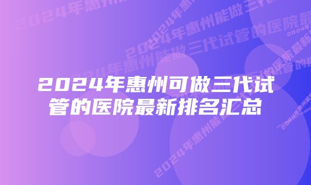 2024年惠州可做三代试管的医院最新排名汇总