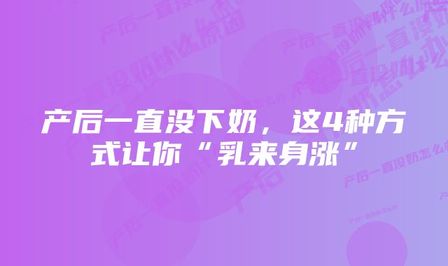 产后一直没下奶，这4种方式让你“乳来身涨”