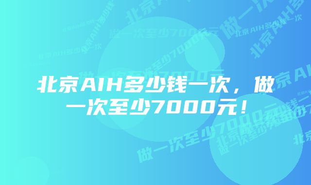 北京AIH多少钱一次，做一次至少7000元！