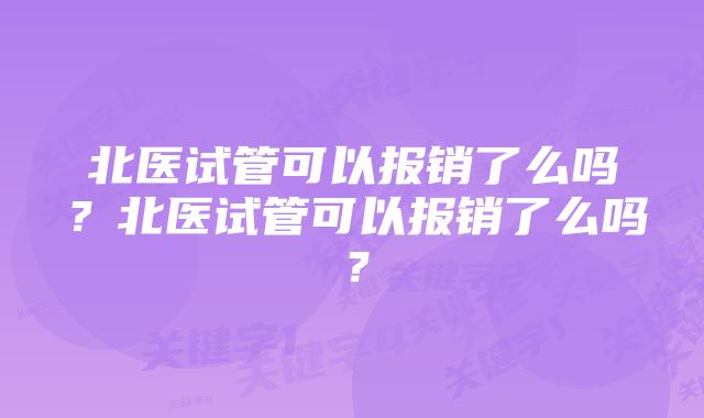 北医试管可以报销了么吗？北医试管可以报销了么吗？