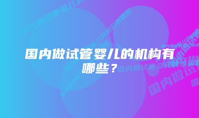 国内做试管婴儿的机构有哪些？