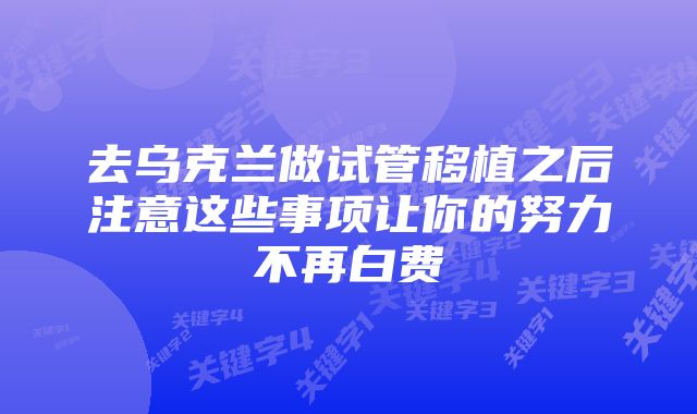 去乌克兰做试管移植之后注意这些事项让你的努力不再白费