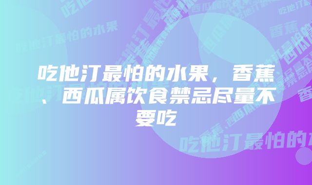 吃他汀最怕的水果，香蕉、西瓜属饮食禁忌尽量不要吃