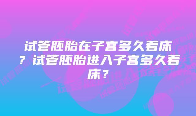 试管胚胎在子宫多久着床？试管胚胎进入子宫多久着床？