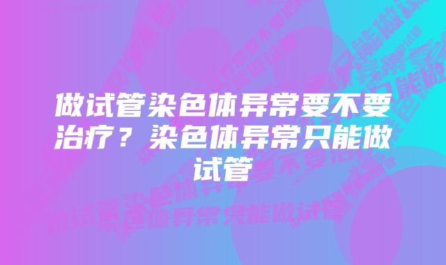 做试管染色体异常要不要治疗？染色体异常只能做试管