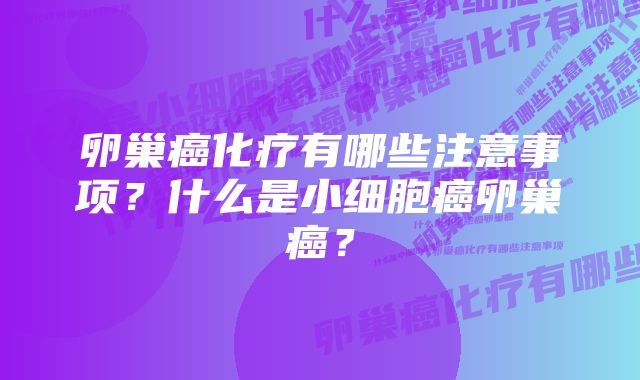 卵巢癌化疗有哪些注意事项？什么是小细胞癌卵巢癌？