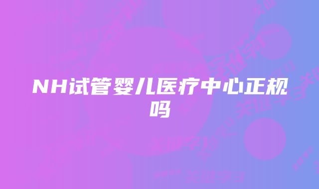 NH试管婴儿医疗中心正规吗