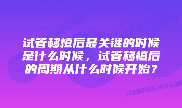 试管移植后最关键的时候是什么时候，试管移植后的周期从什么时候开始？