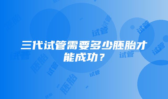 三代试管需要多少胚胎才能成功？