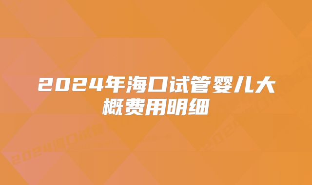 2024年海口试管婴儿大概费用明细