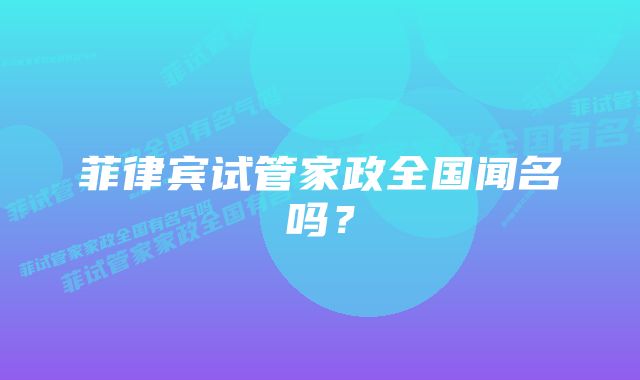 菲律宾试管家政全国闻名吗？