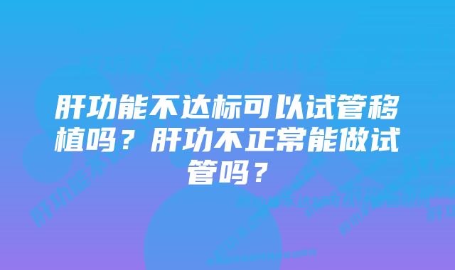 肝功能不达标可以试管移植吗？肝功不正常能做试管吗？