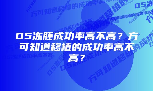 D5冻胚成功率高不高？方可知道移植的成功率高不高？