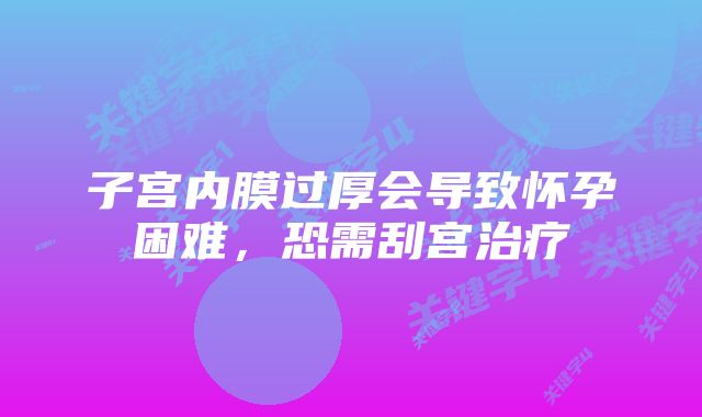 子宫内膜过厚会导致怀孕困难，恐需刮宫治疗