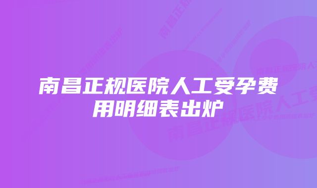 南昌正规医院人工受孕费用明细表出炉