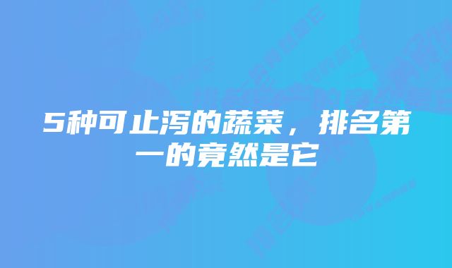 5种可止泻的蔬菜，排名第一的竟然是它