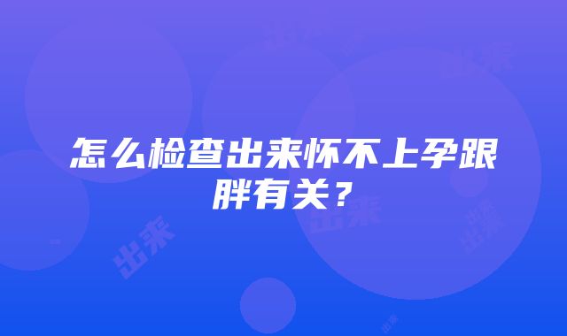 怎么检查出来怀不上孕跟胖有关？