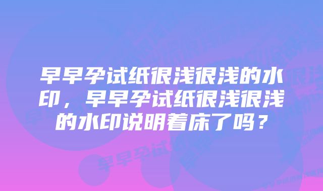 早早孕试纸很浅很浅的水印，早早孕试纸很浅很浅的水印说明着床了吗？