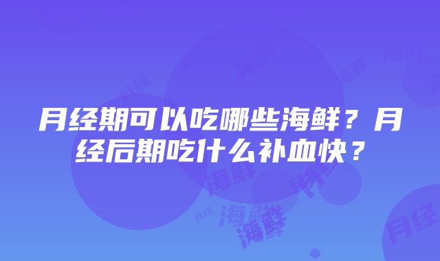 月经期可以吃哪些海鲜？月经后期吃什么补血快？