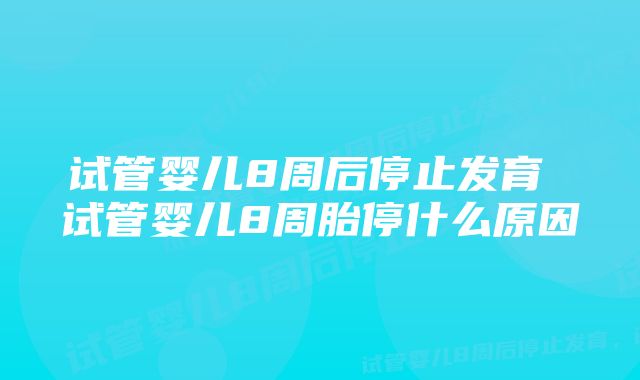 试管婴儿8周后停止发育 试管婴儿8周胎停什么原因