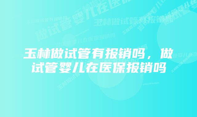 玉林做试管有报销吗，做试管婴儿在医保报销吗