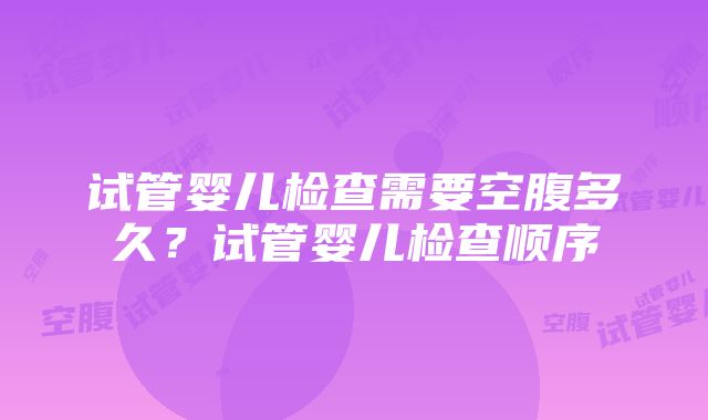 试管婴儿检查需要空腹多久？试管婴儿检查顺序