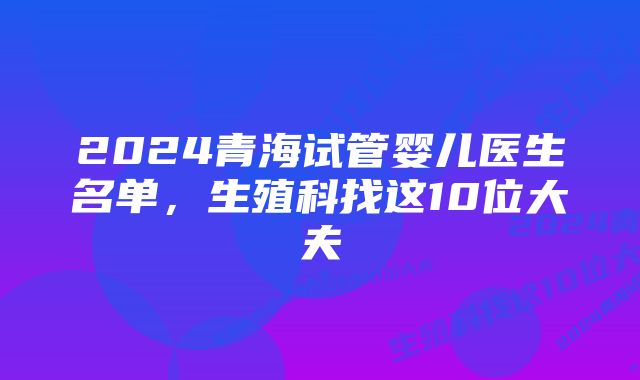 2024青海试管婴儿医生名单，生殖科找这10位大夫