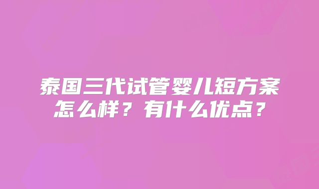 泰国三代试管婴儿短方案怎么样？有什么优点？