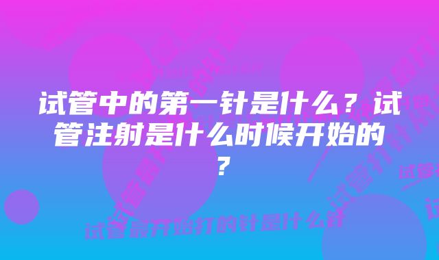 试管中的第一针是什么？试管注射是什么时候开始的？