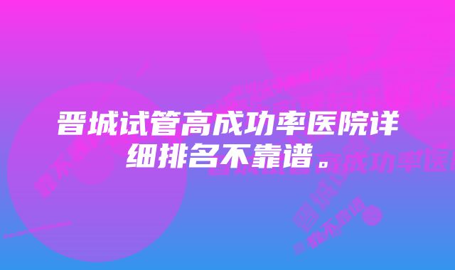 晋城试管高成功率医院详细排名不靠谱。