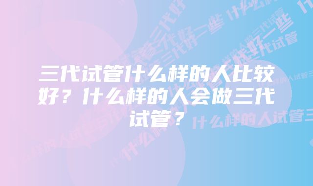 三代试管什么样的人比较好？什么样的人会做三代试管？