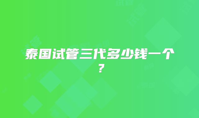 泰国试管三代多少钱一个？