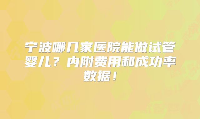 宁波哪几家医院能做试管婴儿？内附费用和成功率数据！