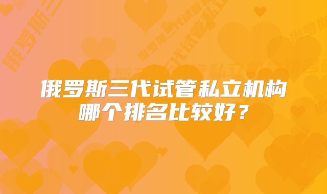 俄罗斯三代试管私立机构哪个排名比较好？