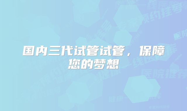 国内三代试管试管，保障您的梦想