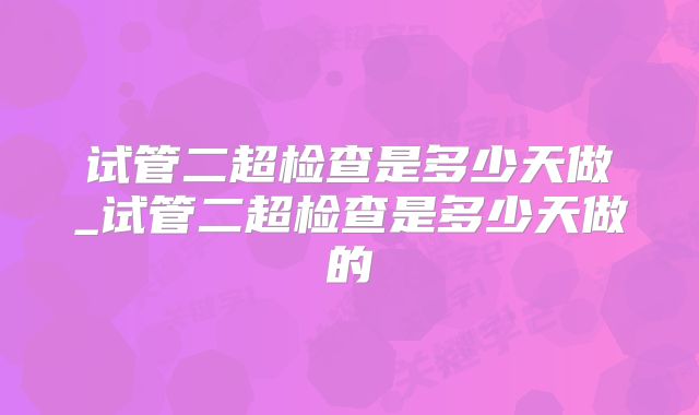 试管二超检查是多少天做_试管二超检查是多少天做的